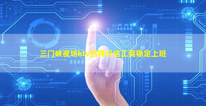 三门峡夜场ktv招聘日结工资稳定上班